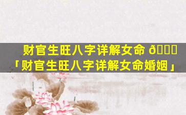 财官生旺八字详解女命 🐋 「财官生旺八字详解女命婚姻」